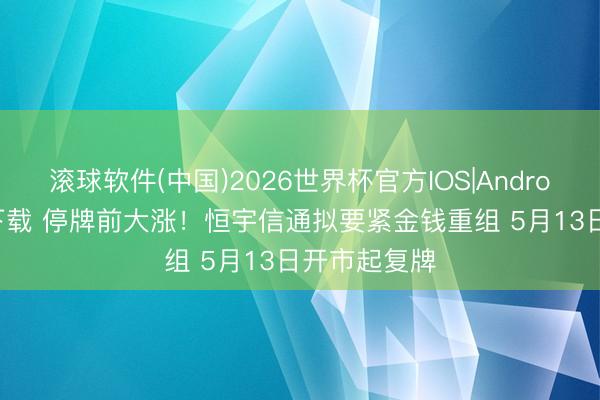 滚球软件(中国)2026世界杯官方IOS|Android手机app下载 停牌前大涨！恒宇信通拟要紧金钱重组 5月13日开市起复牌