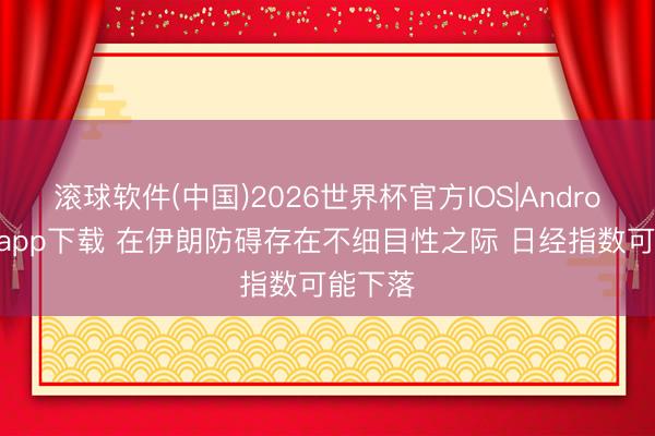 滚球软件(中国)2026世界杯官方IOS|Android手机app下载 在伊朗防碍存在不细目性之际 日经指数可能下落