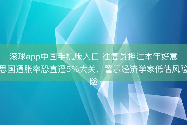 滚球app中国手机版入口 往复员押注本年好意思国通胀率恐直逼5%大关，警示经济学家低估风险