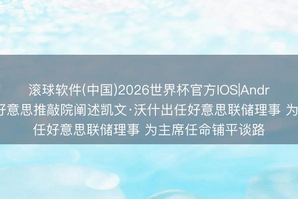 滚球软件(中国)2026世界杯官方IOS|Android手机app下载 好意思推敲院阐述凯文·沃什出任好意思联储理事 为主席任命铺平谈路