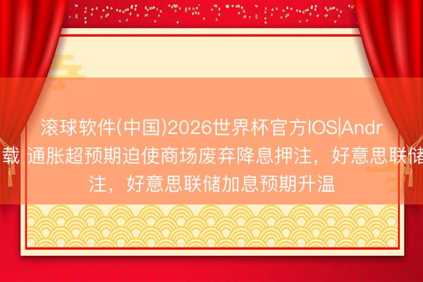 滚球软件(中国)2026世界杯官方IOS|Android手机app下载 通胀超预期迫使商场废弃降息押注，好意思联储加息预期升温
