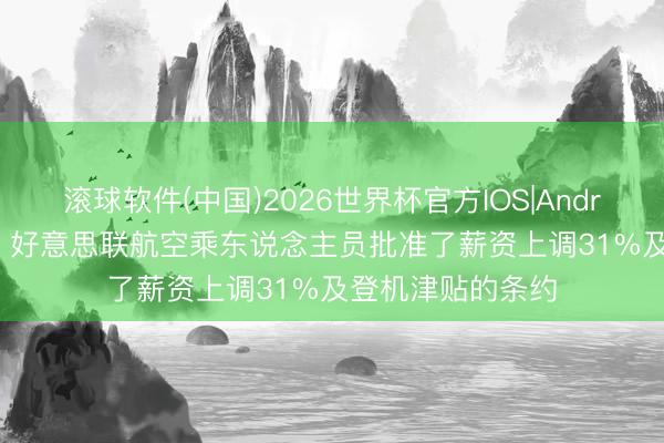 滚球软件(中国)2026世界杯官方IOS|Android手机app下载 好意思联航空乘东说念主员批准了薪资上调31%及登机津贴的条约