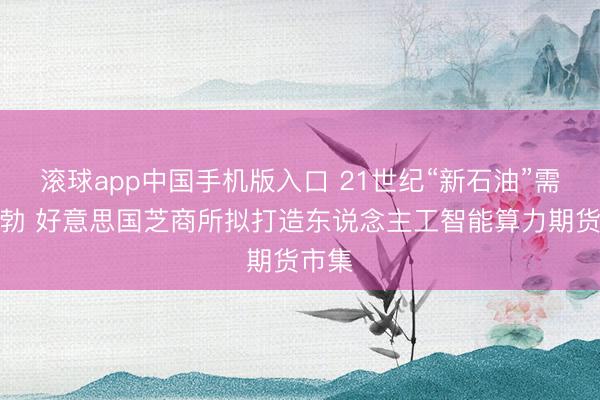 滚球app中国手机版入口 21世纪“新石油”需求蓬勃 好意思国芝商所拟打造东说念主工智能算力期货市集