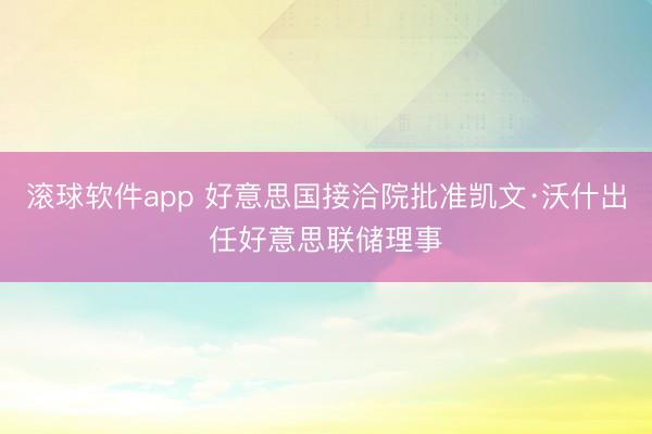 滚球软件app 好意思国接洽院批准凯文·沃什出任好意思联储理事