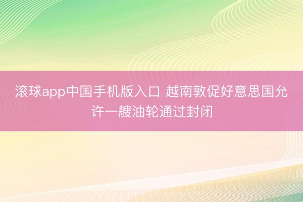 滚球app中国手机版入口 越南敦促好意思国允许一艘油轮通过封闭