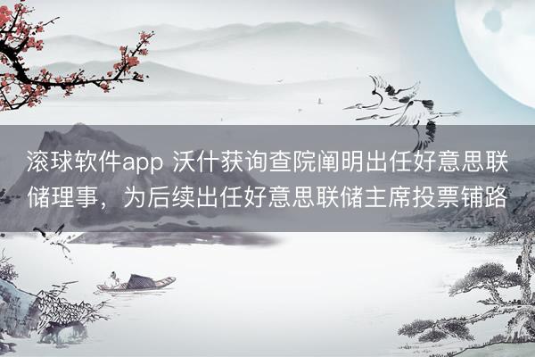 滚球软件app 沃什获询查院阐明出任好意思联储理事，为后续出任好意思联储主席投票铺路