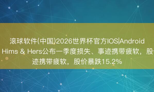 滚球软件(中国)2026世界杯官方IOS|Android手机app下载 Hims & Hers公布一季度损失、事迹携带疲软，股价暴跌15.2%