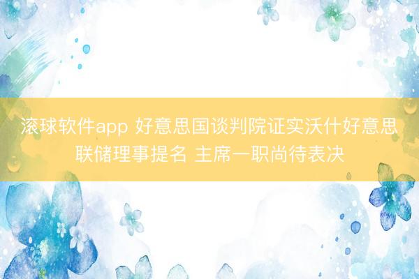 滚球软件app 好意思国谈判院证实沃什好意思联储理事提名 主席一职尚待表决