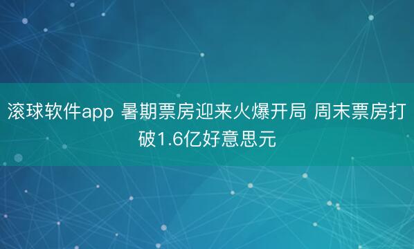 滚球软件app 暑期票房迎来火爆开局 周末票房打破1.6亿好意思元
