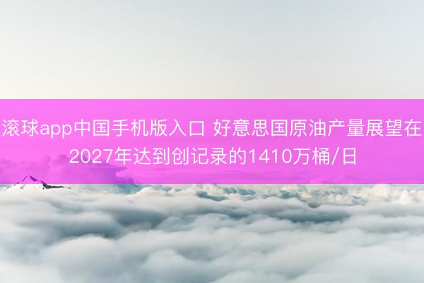 滚球app中国手机版入口 好意思国原油产量展望在2027年达到创记录的1410万桶/日