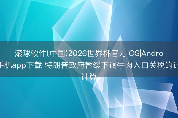 滚球软件(中国)2026世界杯官方IOS|Android手机app下载 特朗普政府暂缓下调牛肉入口关税的计算