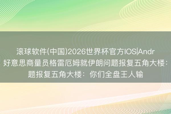 滚球软件(中国)2026世界杯官方IOS|Android手机app下载 好意思商量员格雷厄姆就伊朗问题报复五角大楼：你们全盘王人输