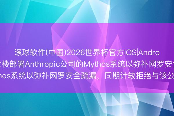 滚球软件(中国)2026世界杯官方IOS|Android手机app下载 五角大楼部署Anthropic公司的Mythos系统以弥补网罗安全疏漏，同期计较拒绝与该公司的相助