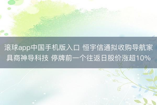 滚球app中国手机版入口 恒宇信通拟收购导航家具商神导科技 停牌前一个往返日股价涨超10%