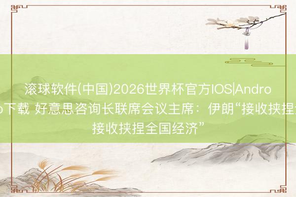 滚球软件(中国)2026世界杯官方IOS|Android手机app下载 好意思咨询长联席会议主席：伊朗“接收挟捏全国经济”