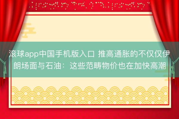 滚球app中国手机版入口 推高通胀的不仅仅伊朗场面与石油：这些范畴物价也在加快高潮