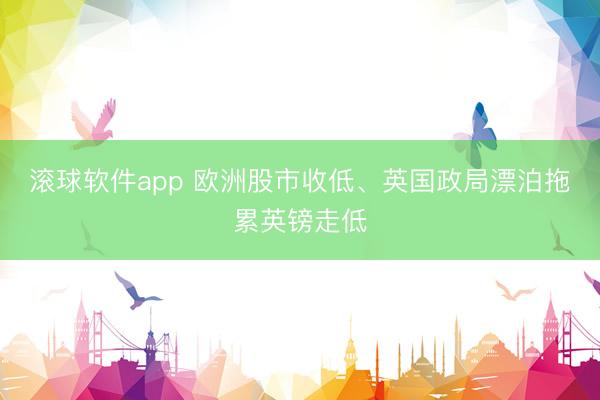 滚球软件app 欧洲股市收低、英国政局漂泊拖累英镑走低