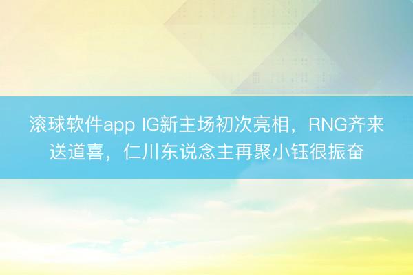 滚球软件app IG新主场初次亮相，RNG齐来送道喜，仁川东说念主再聚小钰很振奋