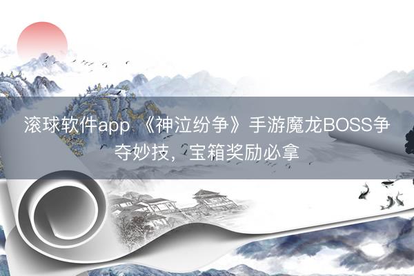 滚球软件app 《神泣纷争》手游魔龙BOSS争夺妙技，宝箱奖励必拿
