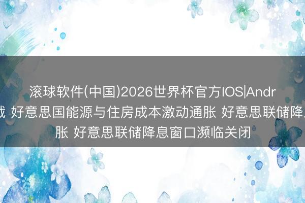 滚球软件(中国)2026世界杯官方IOS|Android手机app下载 好意思国能源与住房成本激动通胀 好意思联储降息窗口濒临关闭