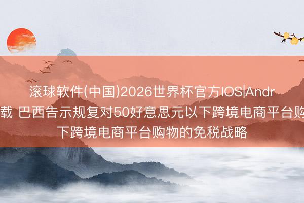 滚球软件(中国)2026世界杯官方IOS|Android手机app下载 巴西告示规复对50好意思元以下跨境电商平台购物的免税战略