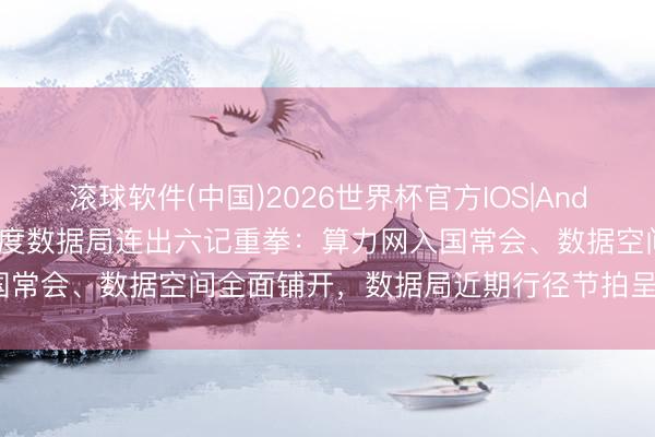 滚球软件(中国)2026世界杯官方IOS|Android手机app下载 5月国度数据局连出六记重拳：算力网入国常会、数据空间全面铺开，数据局近期行径节拍呈现出什么特质？