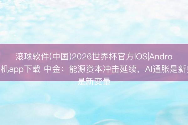 滚球软件(中国)2026世界杯官方IOS|Android手机app下载 中金：能源资本冲击延续，AI通胀是新变量
