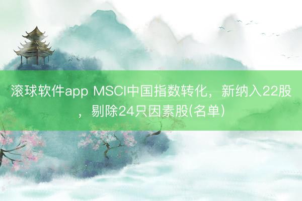 滚球软件app MSCI中国指数转化，新纳入22股，剔除24只因素股(名单)