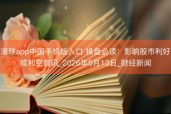 滚球app中国手机版入口 操盘必读：影响股市利好或利空音讯_2026年5月13日_财经新闻