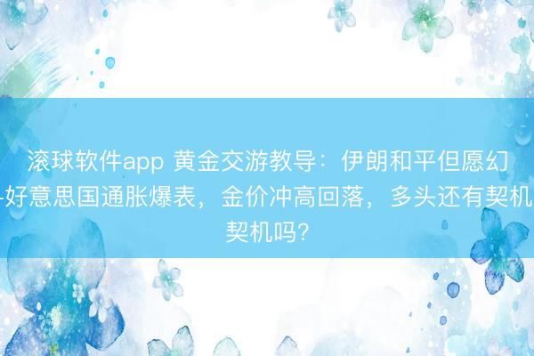 滚球软件app 黄金交游教导：伊朗和平但愿幻灭+好意思国通胀爆表，金价冲高回落，多头还有契机吗？