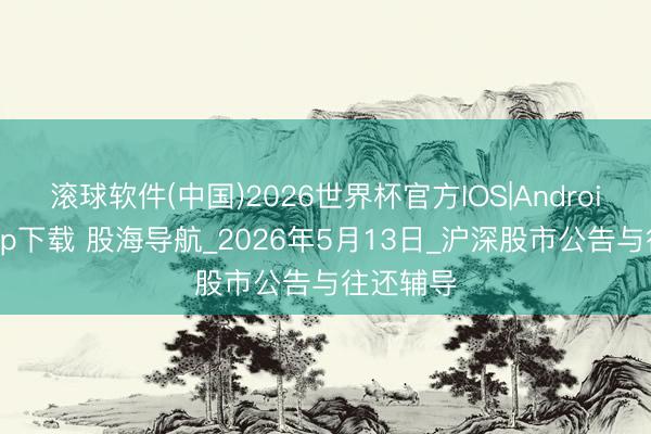 滚球软件(中国)2026世界杯官方IOS|Android手机app下载 股海导航_2026年5月13日_沪深股市公告与往还辅导