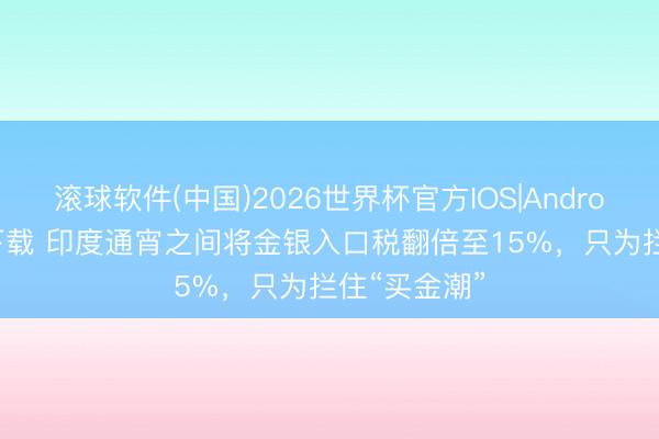 滚球软件(中国)2026世界杯官方IOS|Android手机app下载 印度通宵之间将金银入口税翻倍至15%，只为拦住“买金潮”