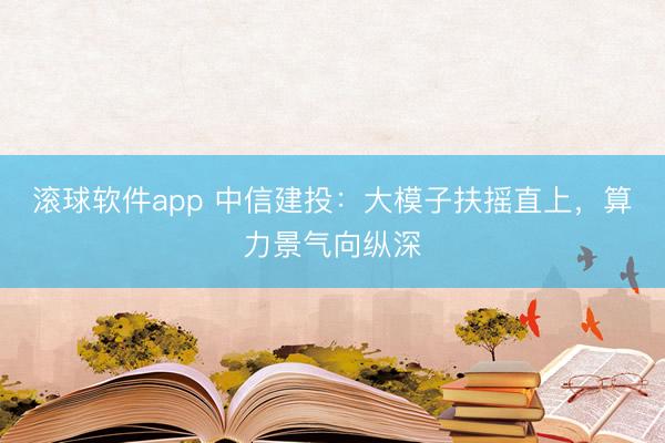 滚球软件app 中信建投：大模子扶摇直上，算力景气向纵深