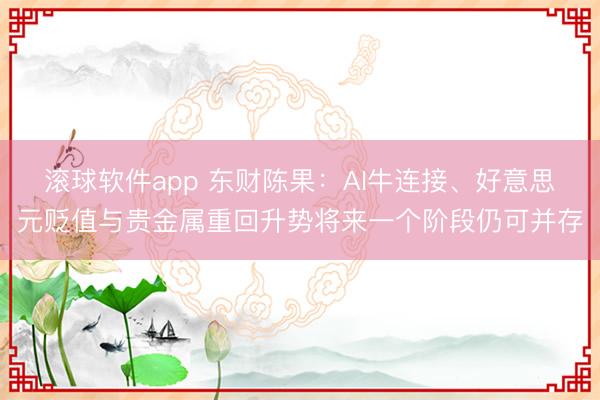 滚球软件app 东财陈果：AI牛连接、好意思元贬值与贵金属重回升势将来一个阶段仍可并存