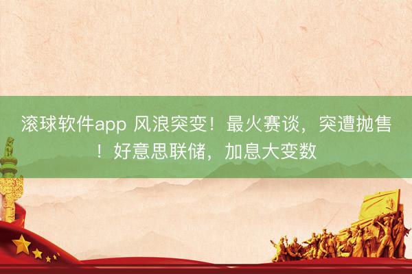 滚球软件app 风浪突变！最火赛谈，突遭抛售！好意思联储，加息大变数