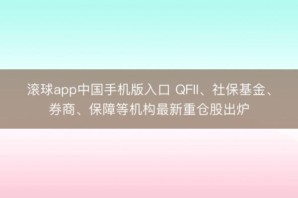 滚球app中国手机版入口 QFII、社保基金、券商、保障等机构最新重仓股出炉