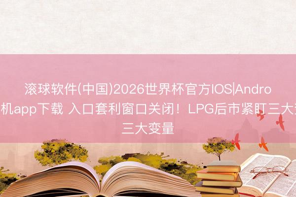 滚球软件(中国)2026世界杯官方IOS|Android手机app下载 入口套利窗口关闭！LPG后市紧盯三大变量