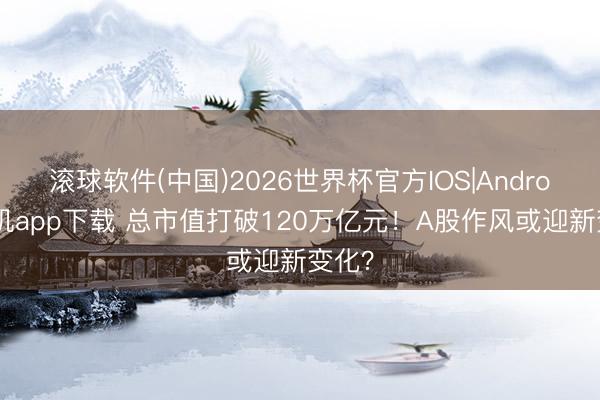 滚球软件(中国)2026世界杯官方IOS|Android手机app下载 总市值打破120万亿元！A股作风或迎新变化？
