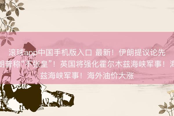 滚球app中国手机版入口 最新！伊朗提议论先决要求！特朗普称“不张皇”！英国将强化霍尔木兹海峡军事！海外油价大涨
