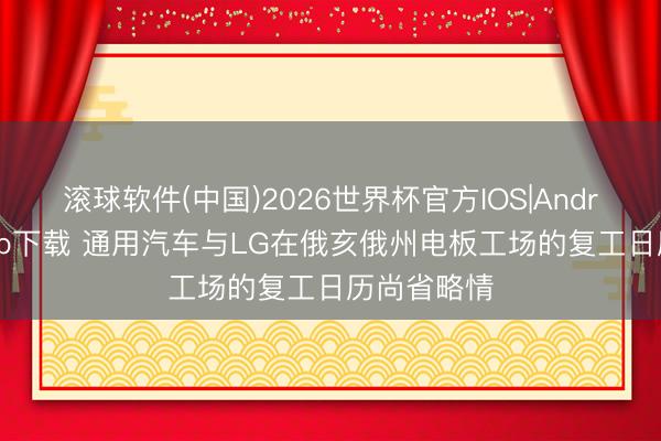 滚球软件(中国)2026世界杯官方IOS|Android手机app下载 通用汽车与LG在俄亥俄州电板工场的复工日历尚省略情