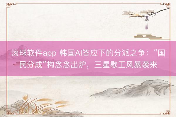 滚球软件app 韩国AI答应下的分派之争：“国民分成”构念念出炉，三星歇工风暴袭来