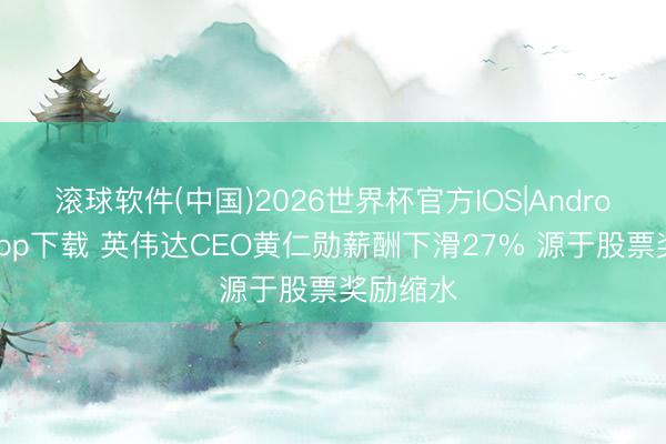 滚球软件(中国)2026世界杯官方IOS|Android手机app下载 英伟达CEO黄仁勋薪酬下滑27% 源于股票奖励缩水