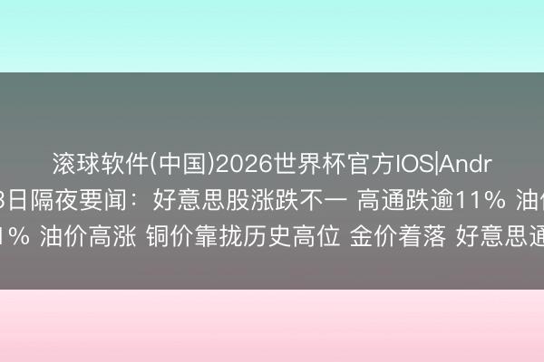 滚球软件(中国)2026世界杯官方IOS|Android手机app下载 5月13日隔夜要闻：好意思股涨跌不一 高通跌逾11% 油价高涨 铜价靠拢历史高位 金价着落 好意思通胀数据加重市集压力