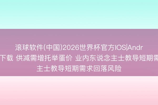 滚球软件(中国)2026世界杯官方IOS|Android手机app下载 供减需增托举蛋价 业内东说念主士教导短期需求回落风险