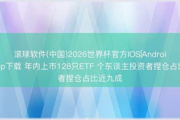 滚球软件(中国)2026世界杯官方IOS|Android手机app下载 年内上市128只ETF 个东谈主投资者捏仓占比近九成