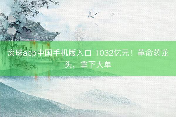 滚球app中国手机版入口 1032亿元！革命药龙头，拿下大单