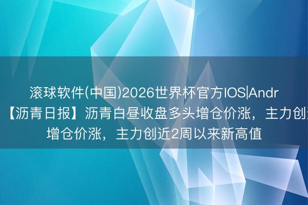 滚球软件(中国)2026世界杯官方IOS|Android手机app下载 【沥青日报】沥青白昼收盘多头增仓价涨，主力创近2周以来新高值