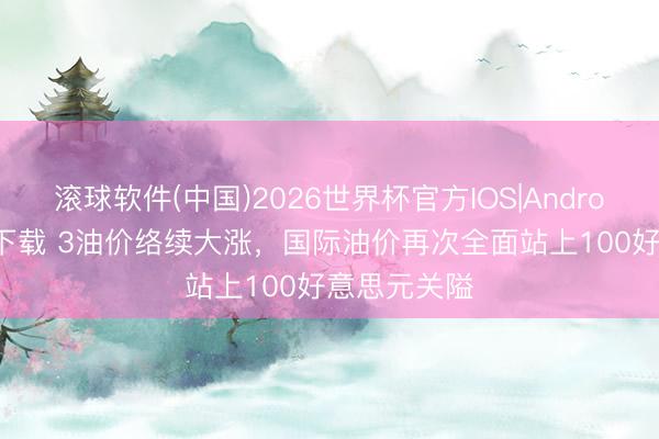 滚球软件(中国)2026世界杯官方IOS|Android手机app下载 3油价络续大涨，国际油价再次全面站上100好意思元关隘