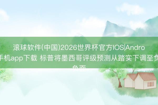 滚球软件(中国)2026世界杯官方IOS|Android手机app下载 标普将墨西哥评级预测从踏实下调至负面
