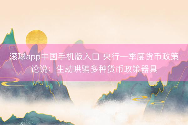 滚球app中国手机版入口 央行一季度货币政策论说：生动哄骗多种货币政策器具
